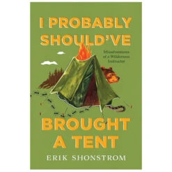 I Probably Should've Brought A Tent: Misadventures Of A Wilderness Instructor By Erik Shonstrom