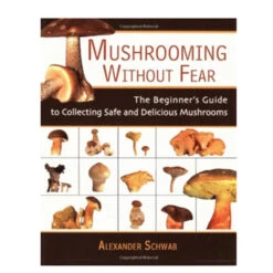 Mushrooming Without Fear: The Beginners Guide To Collecting Safe And Delicious Mushrooms By Alexander Scwab
